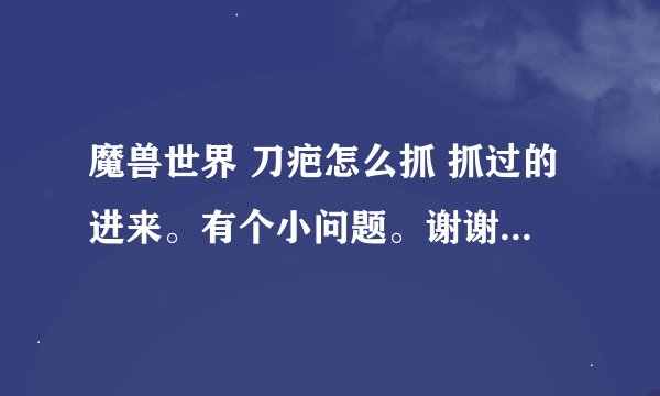 魔兽世界 刀疤怎么抓 抓过的进来。有个小问题。谢谢了。如果满意20分。