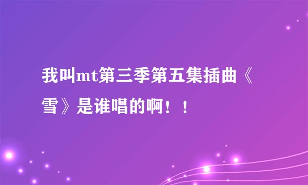 我叫mt第三季第五集插曲《雪》是谁唱的啊！！