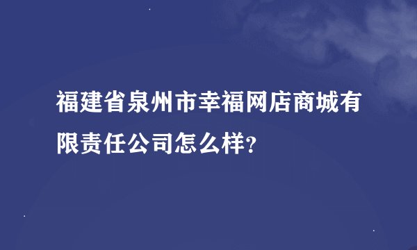 福建省泉州市幸福网店商城有限责任公司怎么样？