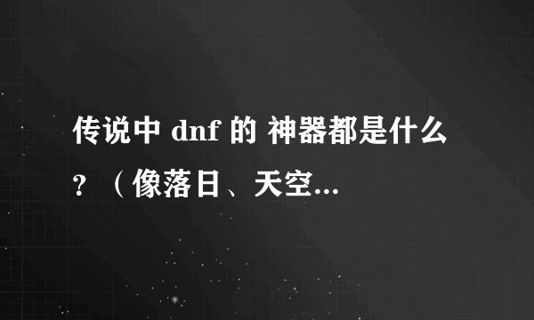 传说中 dnf 的 神器都是什么 ?(像落日、天空棍、流星落这些)