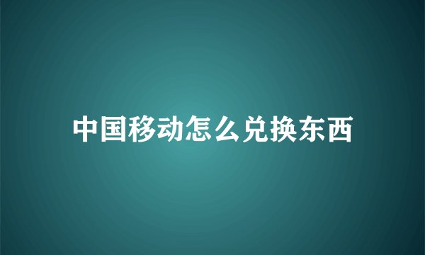 中国移动怎么兑换东西
