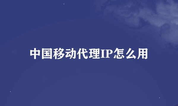 中国移动代理IP怎么用