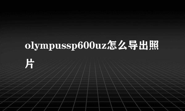 olympussp600uz怎么导出照片