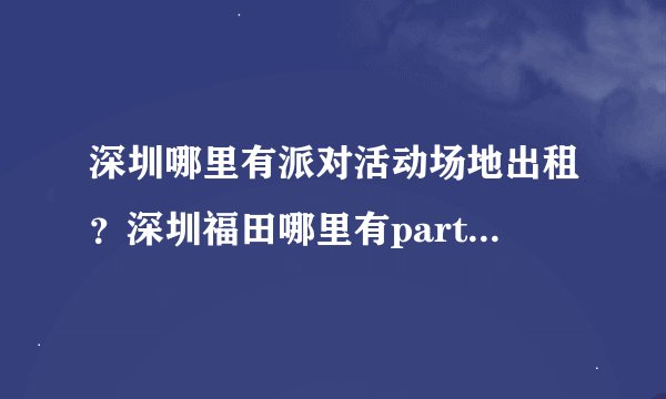 深圳哪里有派对活动场地出租？深圳福田哪里有party场地出租？谢谢！----