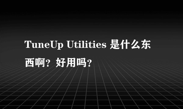 TuneUp Utilities 是什么东西啊？好用吗？
