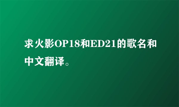 求火影OP18和ED21的歌名和中文翻译。