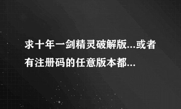 求十年一剑精灵破解版...或者有注册码的任意版本都行。好人会有的