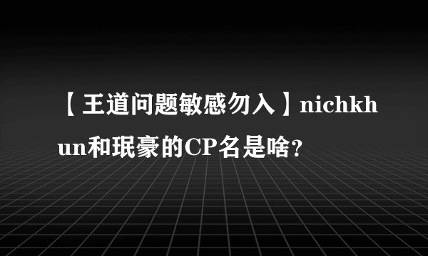 【王道问题敏感勿入】nichkhun和珉豪的CP名是啥？