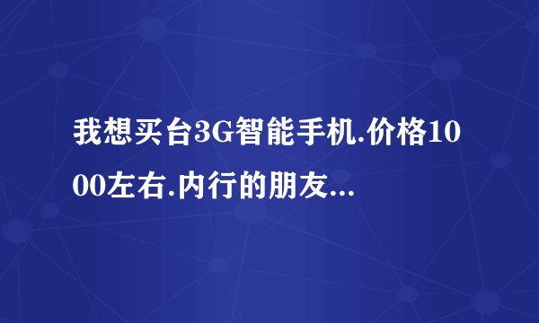 我想买台3G智能手机.价格1000左右.内行的朋友推荐一下.谢谢！