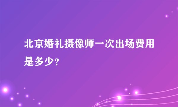 北京婚礼摄像师一次出场费用是多少？