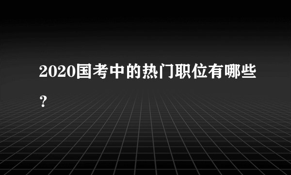 2020国考中的热门职位有哪些？