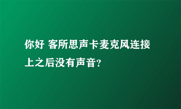 你好 客所思声卡麦克风连接上之后没有声音？