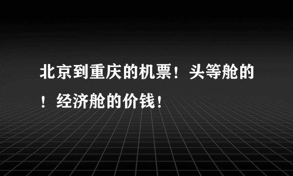 北京到重庆的机票！头等舱的！经济舱的价钱！
