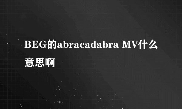 BEG的abracadabra MV什么意思啊