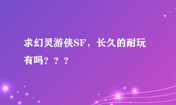 求幻灵游侠SF，长久的耐玩有吗？？？