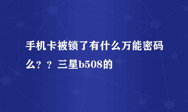 手机卡被锁了有什么万能密码么？？三星b508的