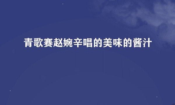 青歌赛赵婉辛唱的美味的酱汁