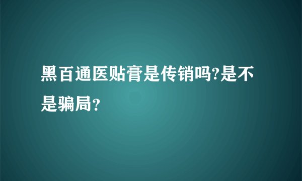 黑百通医贴膏是传销吗?是不是骗局？