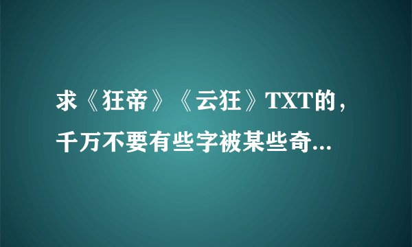 求《狂帝》《云狂》TXT的，千万不要有些字被某些奇怪的字符代替的。万谢~