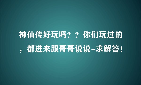 神仙传好玩吗？？你们玩过的，都进来跟哥哥说说~求解答！