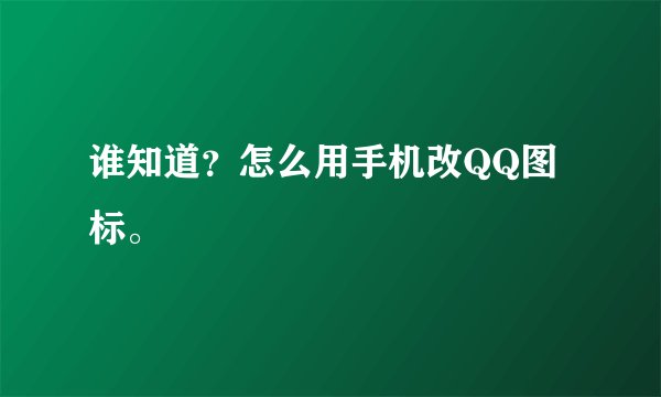谁知道？怎么用手机改QQ图标。