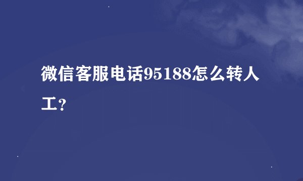 微信客服电话95188怎么转人工？