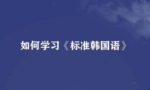 如何学习《标准韩国语》