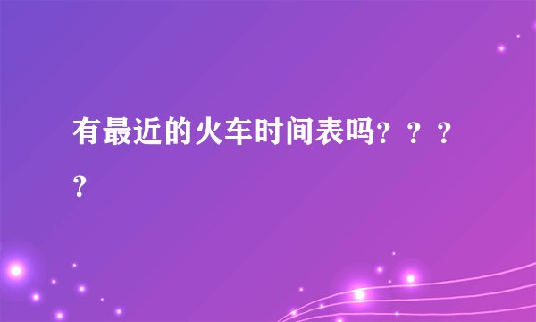 有最近的火车时间表吗？？？？