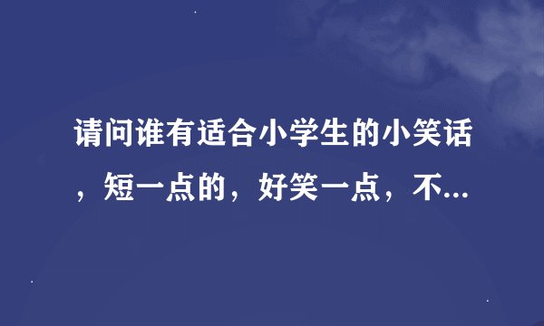 请问谁有适合小学生的小笑话，短一点的，好笑一点，不要太俗气了。