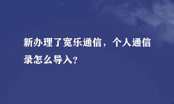 新办理了宽乐通信，个人通信录怎么导入？