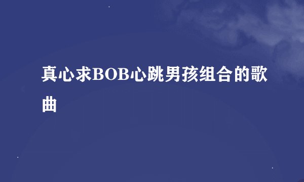 真心求BOB心跳男孩组合的歌曲