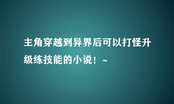 主角穿越到异界后可以打怪升级练技能的小说！~