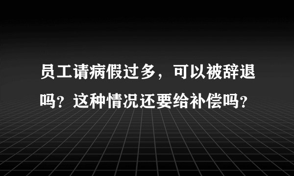 员工请病假过多，可以被辞退吗？这种情况还要给补偿吗？
