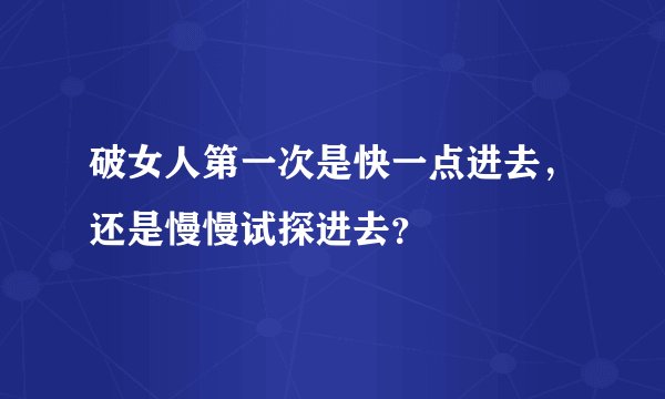 破女人第一次是快一点进去，还是慢慢试探进去？
