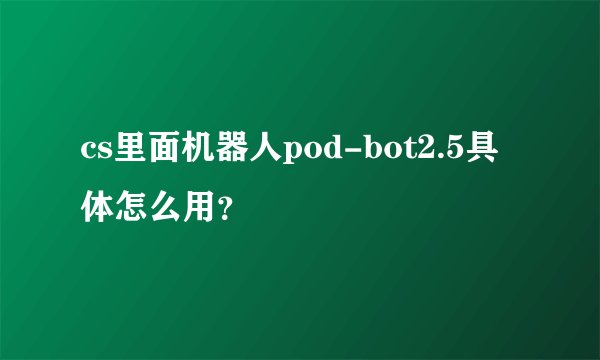 cs里面机器人pod-bot2.5具体怎么用？