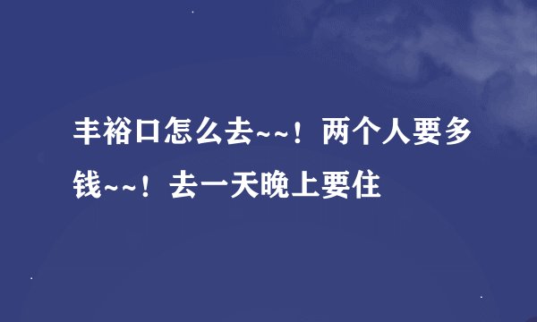 丰裕口怎么去~~！两个人要多钱~~！去一天晚上要住
