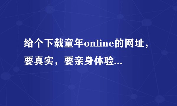 给个下载童年online的网址，要真实，要亲身体验过成功的，可以耍的，才可以，悬赏我绝对会加！！！！！
