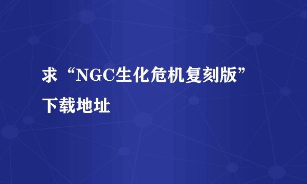 求“NGC生化危机复刻版”下载地址