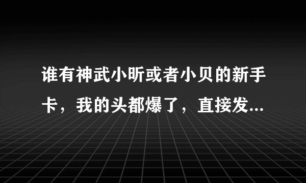 谁有神武小昕或者小贝的新手卡，我的头都爆了，直接发卡号算了，谢谢