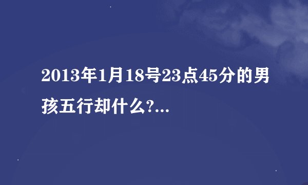 2013年1月18号23点45分的男孩五行却什么? 顺便帮起个好名字。 姓刘