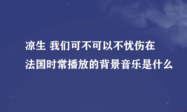 凉生 我们可不可以不忧伤在法国时常播放的背景音乐是什么