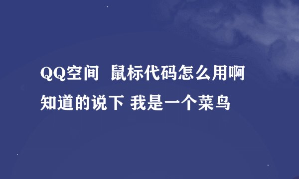 QQ空间  鼠标代码怎么用啊  知道的说下 我是一个菜鸟