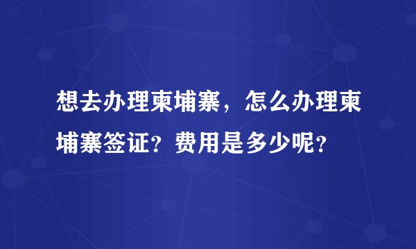 想去办理柬埔寨，怎么办理柬埔寨签证？费用是多少呢？