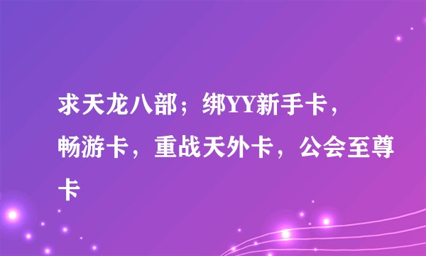 求天龙八部；绑YY新手卡，畅游卡，重战天外卡，公会至尊卡