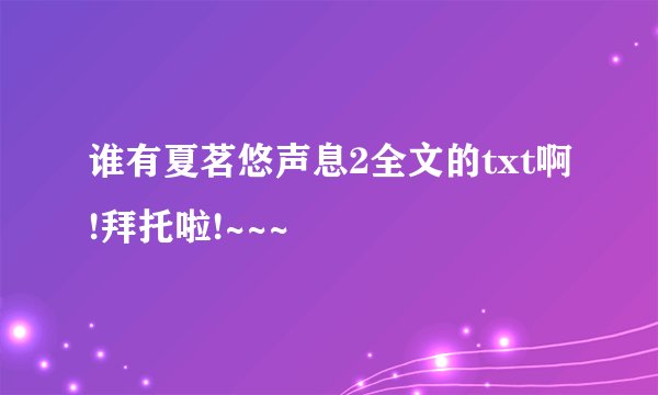 谁有夏茗悠声息2全文的txt啊!拜托啦!~~~