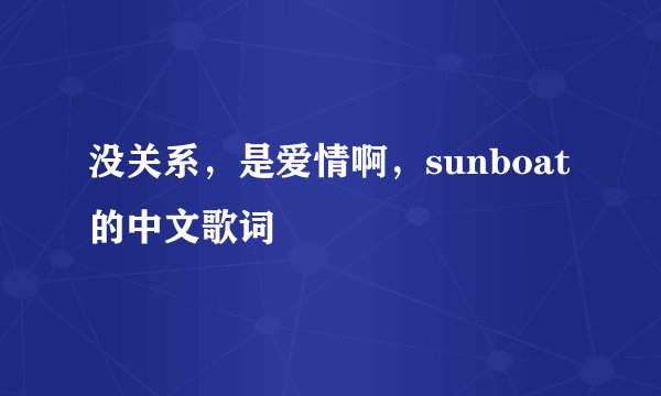 没关系，是爱情啊，sunboat的中文歌词