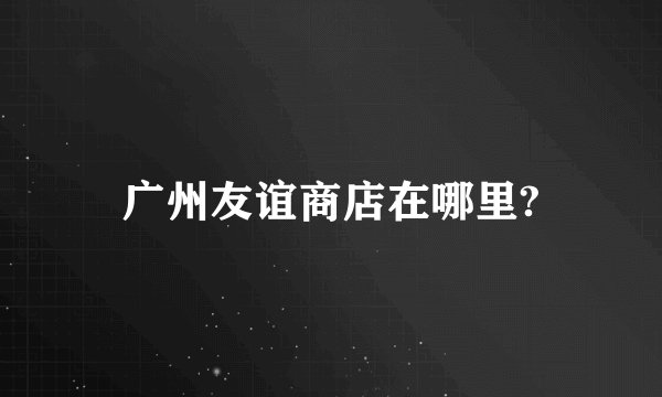 广州友谊商店在哪里?