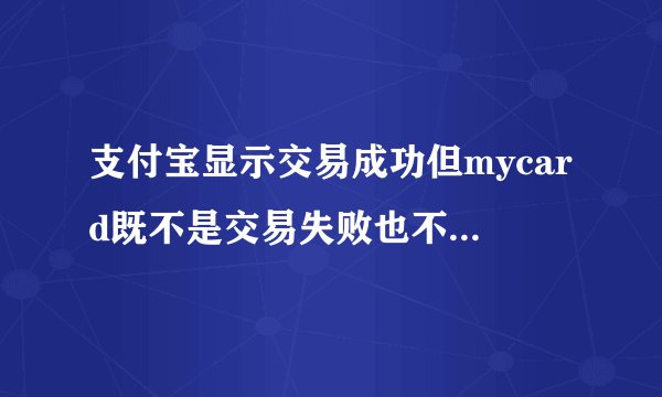 支付宝显示交易成功但mycard既不是交易失败也不是储值失败，请问该怎么办啊？