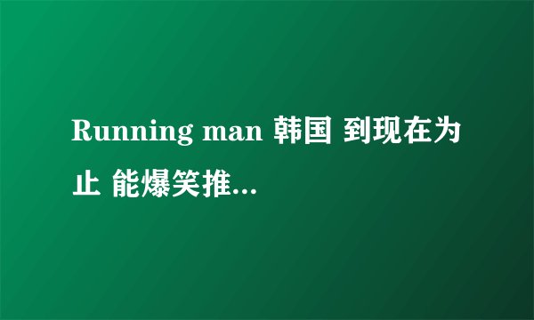 Running man 韩国 到现在为止 能爆笑推荐的期数有哪些