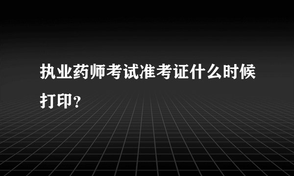 执业药师考试准考证什么时候打印？